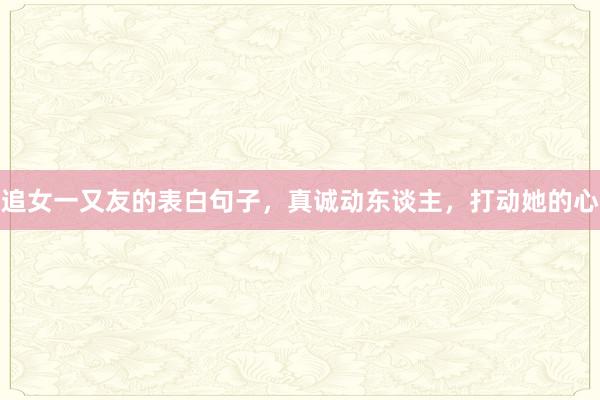 追女一又友的表白句子,真诚动东谈主,打动她的心